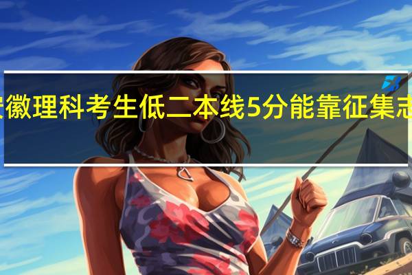 我是安徽理科考生低二本线5分能靠征集志愿被录取吗