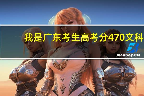 我是广东考生高考分470文科,填什么学校个专业比较好