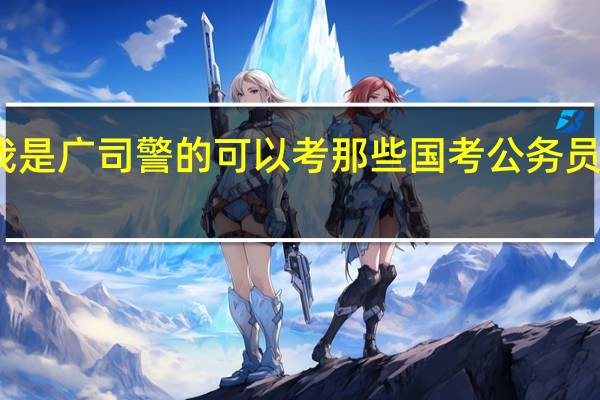 我是广司警的可以考那些国考公务员的职位