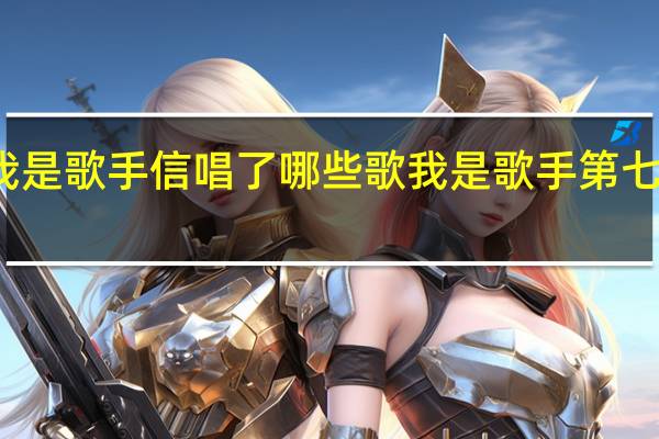我是歌手信唱了哪些歌 我是歌手第七期歌曲