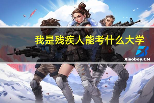我是残疾人能考什么大学。还来得及吗、