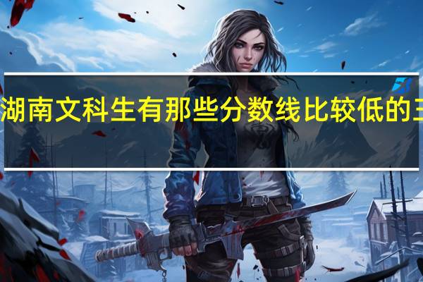 我是湖南文科生有那些分数线比较低的三本大学吗