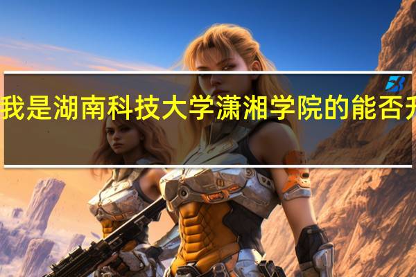 我是湖南科技大学潇湘学院的能否升二本