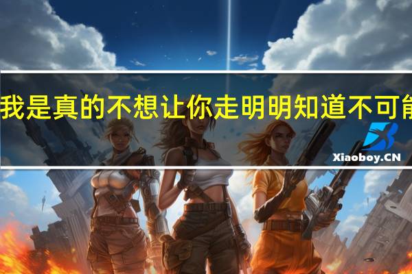 我是真的不想让你走明明知道不可能再有