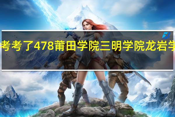 我是福建的考生 今年高考考了478 莆田学院 三明学院 龙岩学院 不知道这三所那所能进10