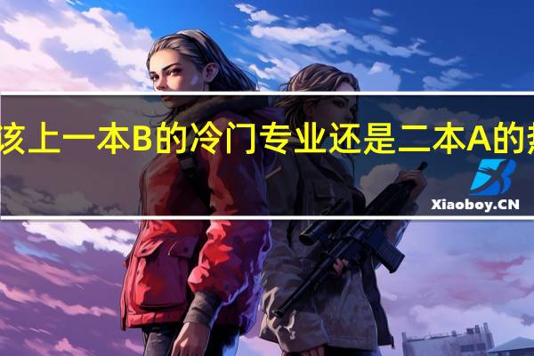 我是该上一本B的冷门专业还是二本A的热门专业啊