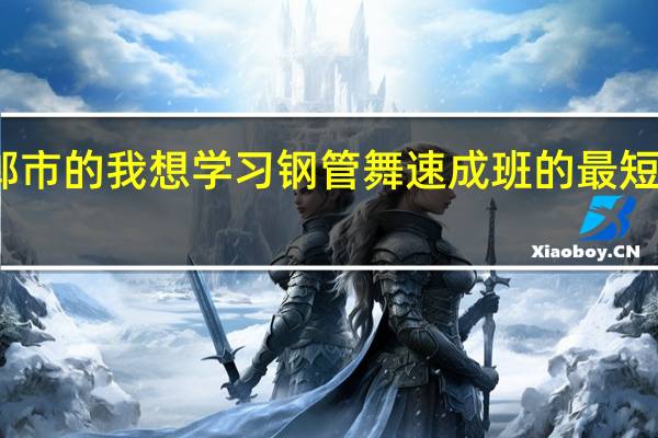 我是邯郸市的　我想学习钢管舞　速成班的　最短多长时间学会