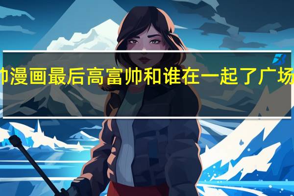 我是高富帅漫画最后高富帅和谁在一起了 广场舞我不是高富帅