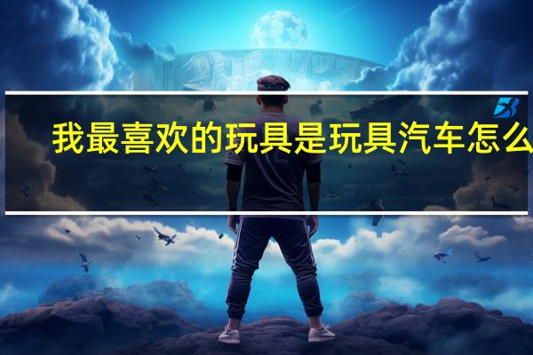 我最喜欢的玩具是玩具汽车怎么写