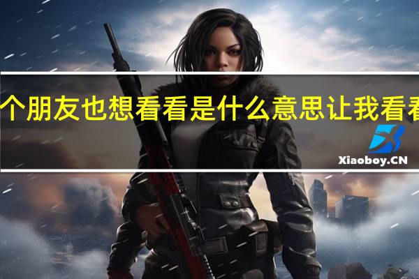 我有个朋友也想看看是什么意思 让我看看是什么梗
