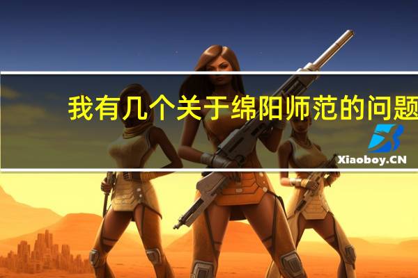 我有几个关于绵阳师范的问题,请各位学姐学长帮帮忙!!拜托咯