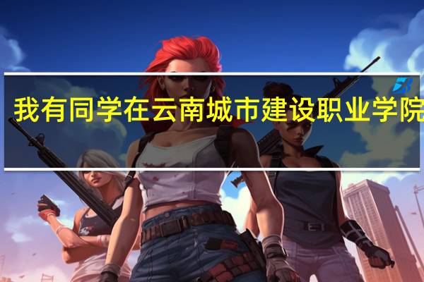 我有同学在云南城市建设职业学院读书，这个学校怎么样啊