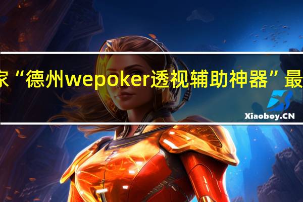 我来教大家“德州wepoker透视辅助神器”最新辅助详细教程