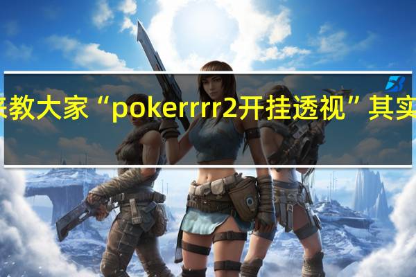 我来教大家“pokerrrr2开挂透视”其实真的有挂