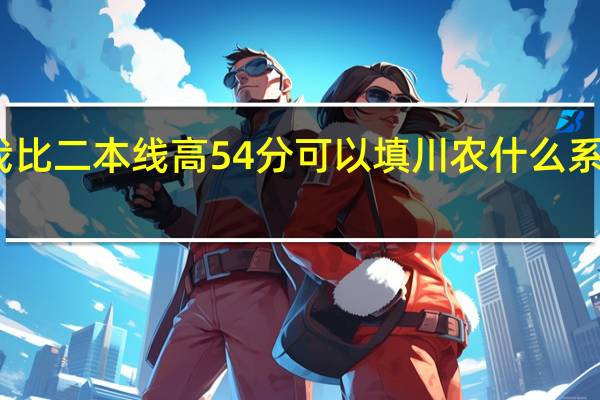 我比二本线高54分可以填川农什么系比较好