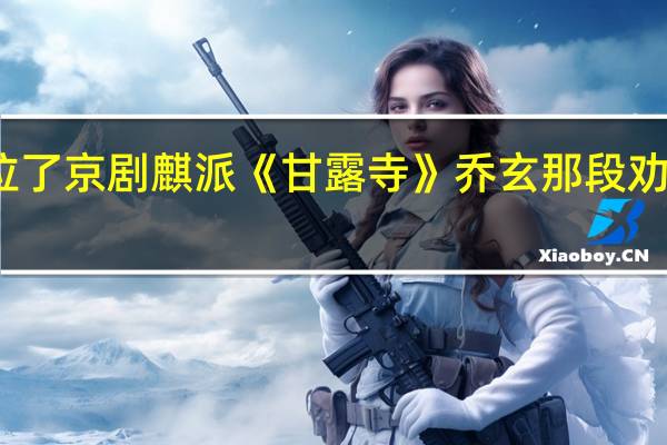 我求求各位了京剧麒派《甘露寺》乔玄那段劝千岁的唱词给我。