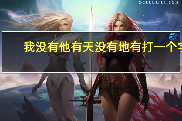 我没有 他有天没有地有 打一个字（我没有他有天没有地有打一字）