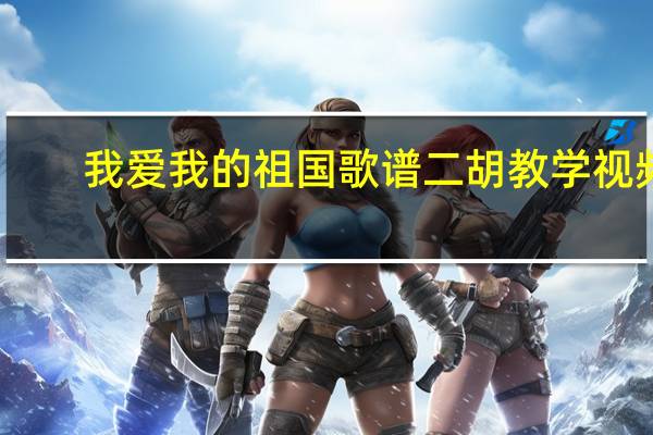 我爱我的祖国歌谱二胡教学视频（我爱我的祖国歌谱）