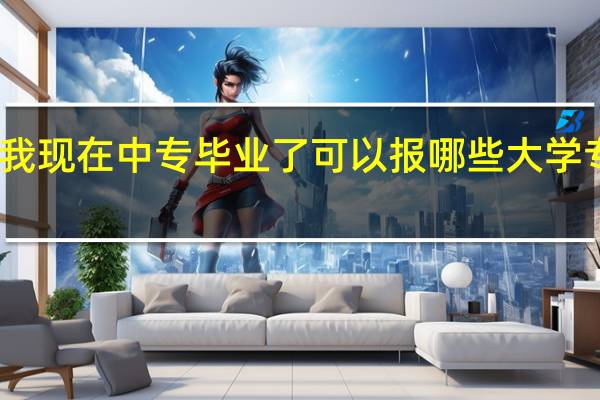 我现在中专毕业了可以报哪些大学专业呢