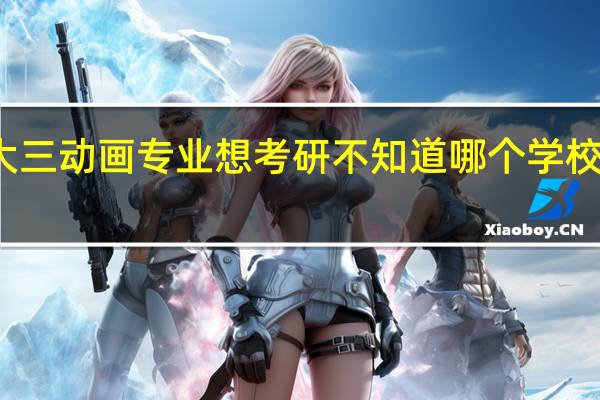 我现在是大三动画专业 想考研 不知道哪个学校有动画专业求助。 我现在的专业还可以选哪些专业来考呢。
