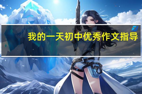我的一天初中优秀作文指导（我的一天初中优秀作文）
