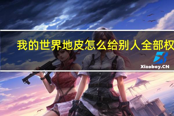 我的世界地皮怎么给别人全部权限（我的世界怎么给别人地皮权限）
