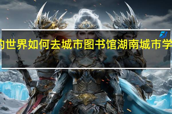 我的世界如何去城市图书馆 湖南城市学院图书馆