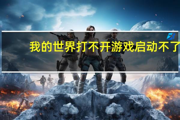 我的世界打不开游戏启动不了（我的世界打不开）