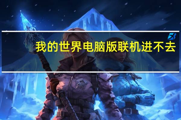 我的世界电脑版联机进不去（我的世界怎么远程联机电脑版）