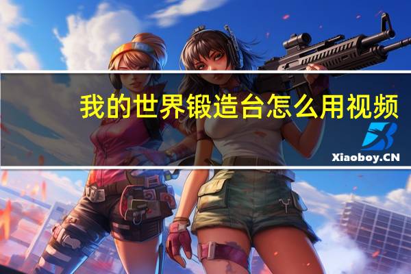 我的世界锻造台怎么用视频（我的世界锻造台怎么用）
