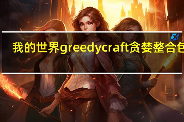 我的世界greedycraft贪婪整合包 V1.35.2 最新免费版（我的世界greedycraft贪婪整合包 V1.35.2 最新免费版功能简介）