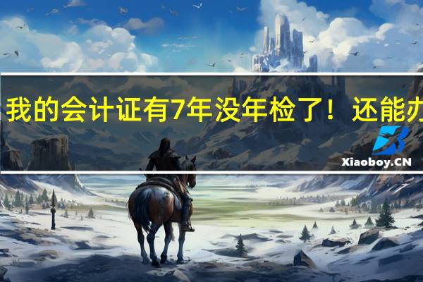 我的会计证有7年没年检了!还能办理吗