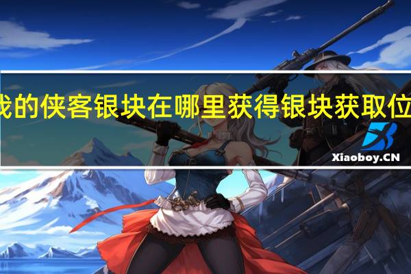 我的侠客银块在哪里获得 银块获取位置介绍
