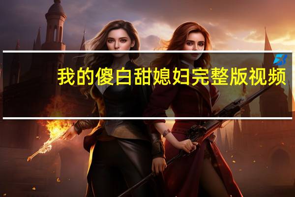 我的傻白甜媳妇完整版视频（傻白甜）