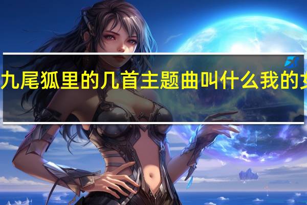 我的女友是九尾狐里的几首主题曲叫什么 我的女友是九尾狐插曲