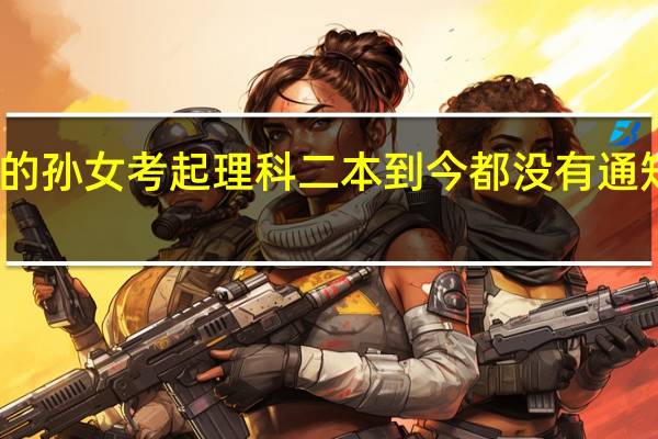 我的孙女考起理科二本到今都没有通知怎么办