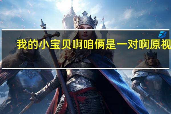 我的小宝贝啊咱俩是一对啊原视频（我的小宝贝啊咱俩是一对啊）