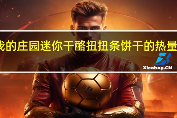 我的庄园 迷你干酪扭扭条饼干的热量是多少