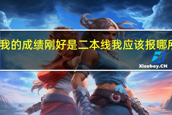 我的成绩刚好是二本线我应该报哪所学校