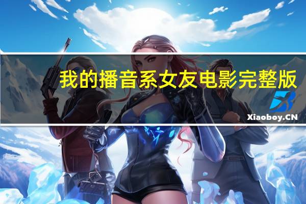 我的播音系女友电影完整版(我的播音系女友)