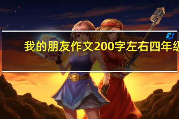 我的朋友作文200字左右四年级（我的朋友作文200字左右）