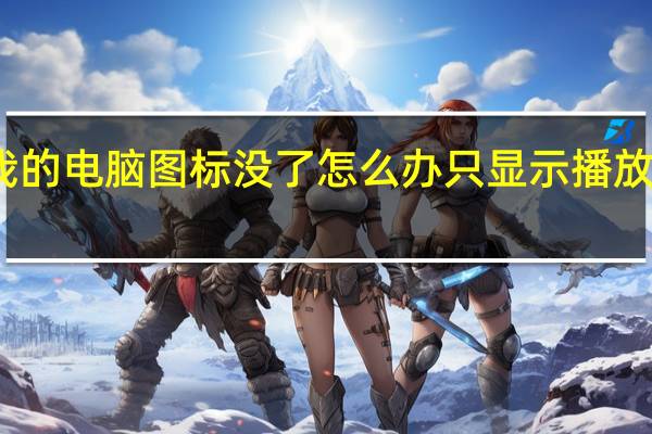 我的电脑图标没了怎么办只显示播放和浏览（我的电脑图标没了怎么办）