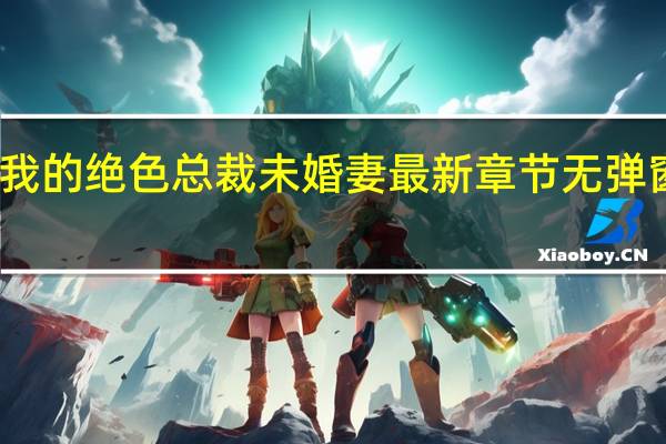 我的绝色总裁未婚妻最新章节无弹窗全文（我的绝色总裁未婚妻）