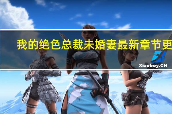 我的绝色总裁未婚妻最新章节更新（我的绝色总裁未婚妻大结局）