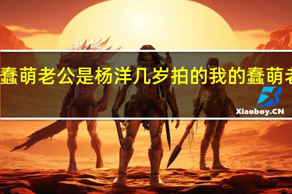 我的蠢萌老公是杨洋几岁拍的 我的蠢萌老公电视剧