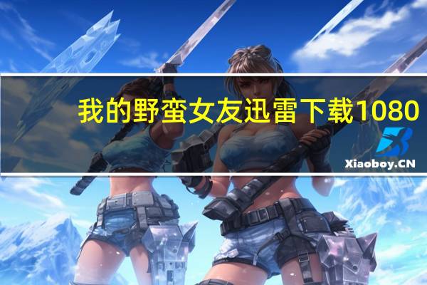 我的野蛮女友迅雷下载1080（我的野蛮女友迅雷下载）