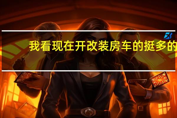 我看现在开改装房车的挺多的,他们都是用的什么车改的啊