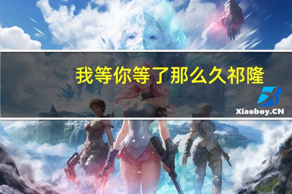 我等你等了那么久祁隆(我等你等了那么久)