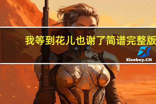 我等到花儿也谢了简谱完整版（我等到花儿也谢了简谱）