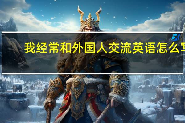 我经常和外国人交流英语怎么写